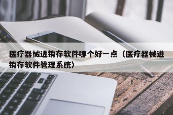 医疗器械进销存软件哪个好一点（医疗器械进销存软件管理系统）