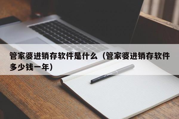 管家婆进销存软件是什么（管家婆进销存软件多少钱一年）