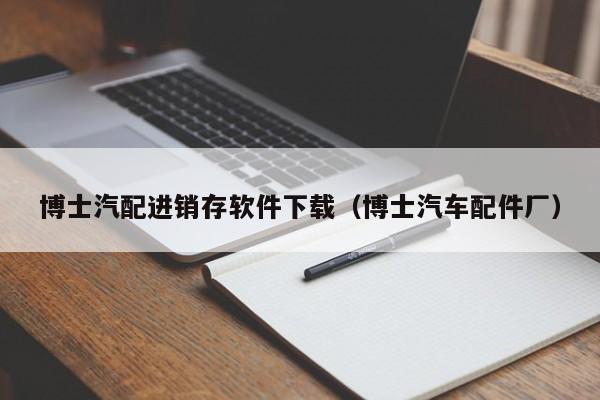 博士汽配进销存软件下载（博士汽车配件厂）