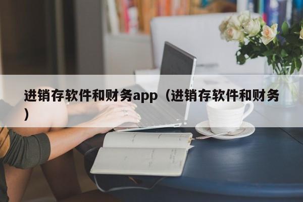 进销存软件和财务app（进销存软件和财务）