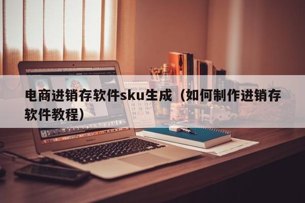 电商进销存软件sku生成（如何制作进销存软件教程）