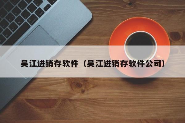 吴江进销存软件（吴江进销存软件公司）