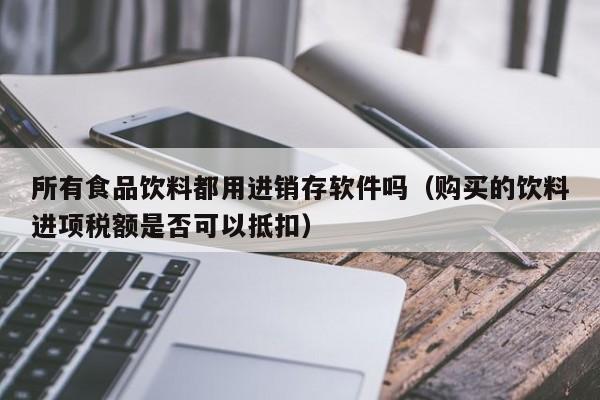 所有食品饮料都用进销存软件吗（购买的饮料进项税额是否可以抵扣）