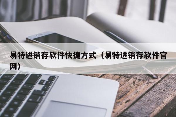 易特进销存软件快捷方式（易特进销存软件官网）