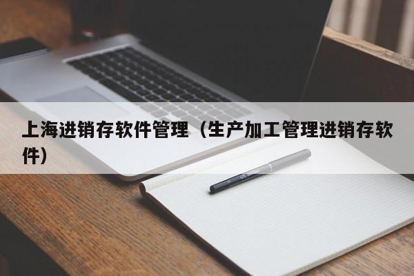 上海进销存软件管理（生产加工管理进销存软件）