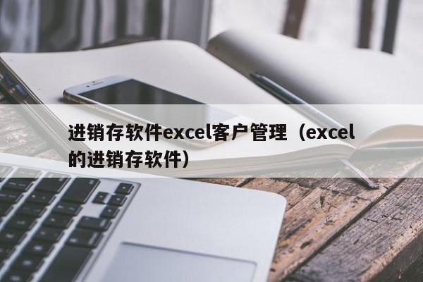 进销存软件excel客户管理（excel的进销存软件）