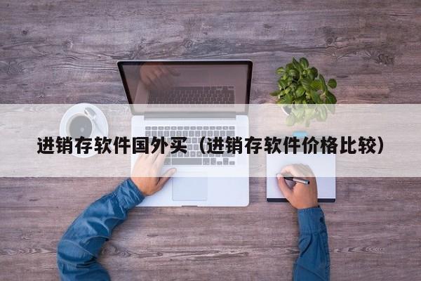 进销存软件国外买（进销存软件价格比较）