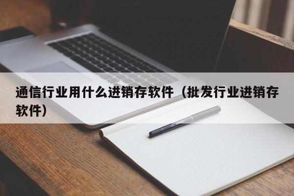 通信行业用什么进销存软件（批发行业进销存软件）