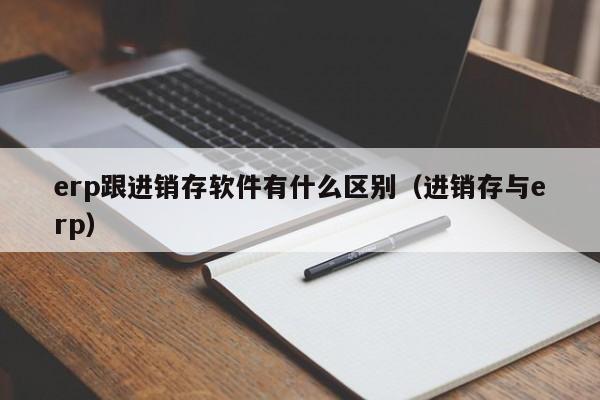 erp跟进销存软件有什么区别（进销存与erp）