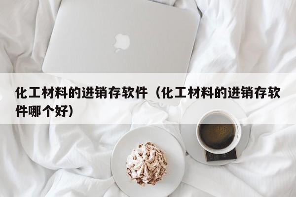 化工材料的进销存软件（化工材料的进销存软件哪个好）