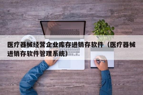 医疗器械经营企业库存进销存软件（医疗器械进销存软件管理系统）