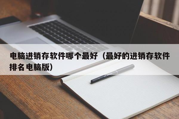 电脑进销存软件哪个最好（最好的进销存软件排名电脑版）