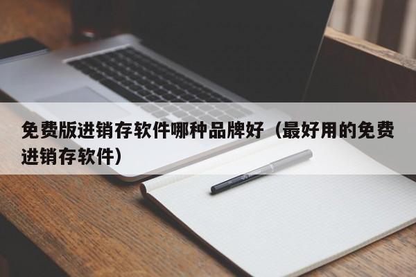 免费版进销存软件哪种品牌好（最好用的免费进销存软件）