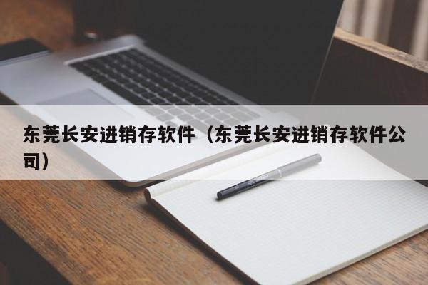 东莞长安进销存软件（东莞长安进销存软件公司）