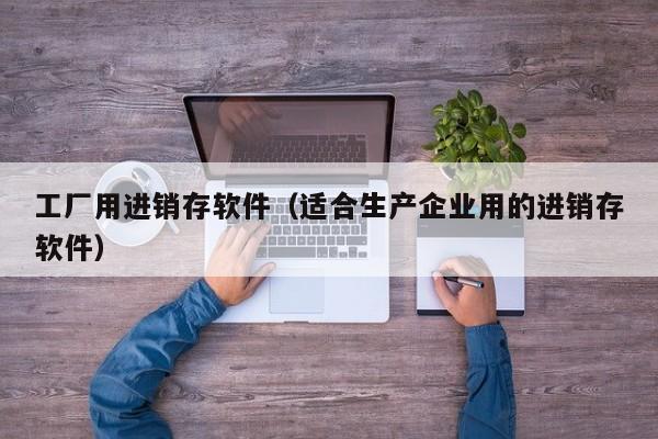 工厂用进销存软件（适合生产企业用的进销存软件）