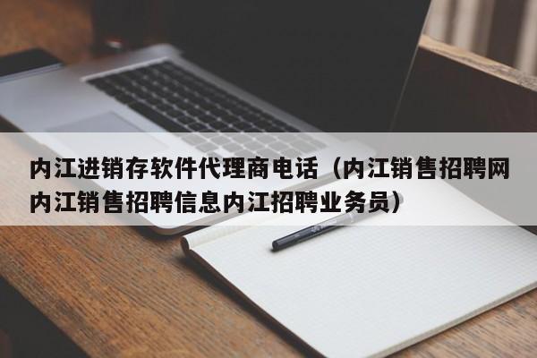 内江进销存软件代理商电话（内江销售招聘网内江销售招聘信息内江招聘业务员）