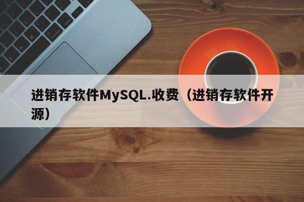 进销存软件MySQL.收费（进销存软件开源）