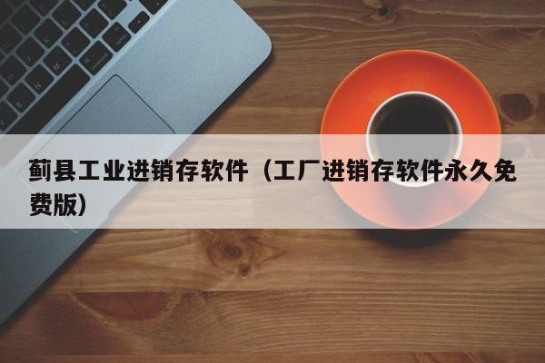 蓟县工业进销存软件（工厂进销存软件永久免费版）