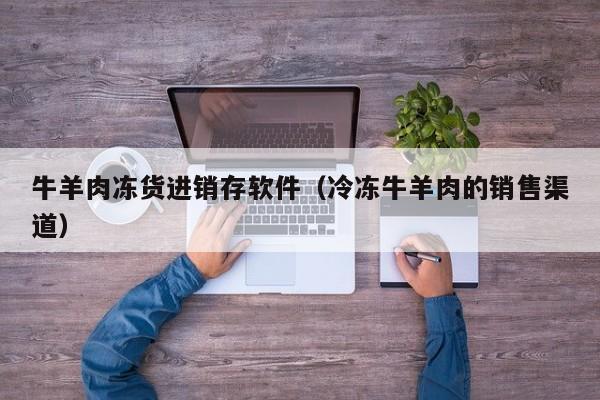 牛羊肉冻货进销存软件（冷冻牛羊肉的销售渠道）