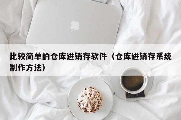 比较简单的仓库进销存软件（仓库进销存系统制作方法）