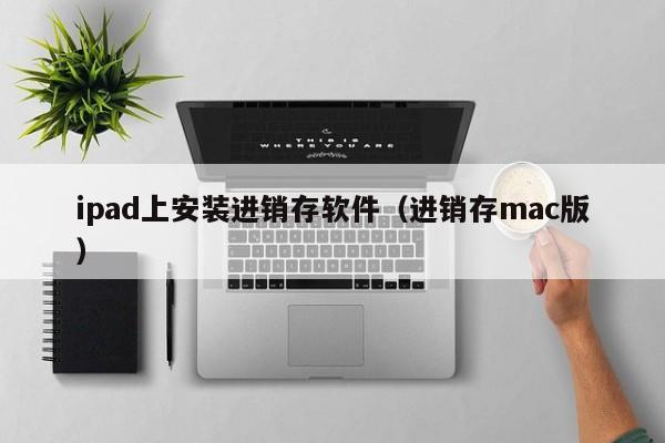 ipad上安装进销存软件（进销存mac版）