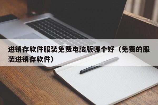 进销存软件服装免费电脑版哪个好（免费的服装进销存软件）