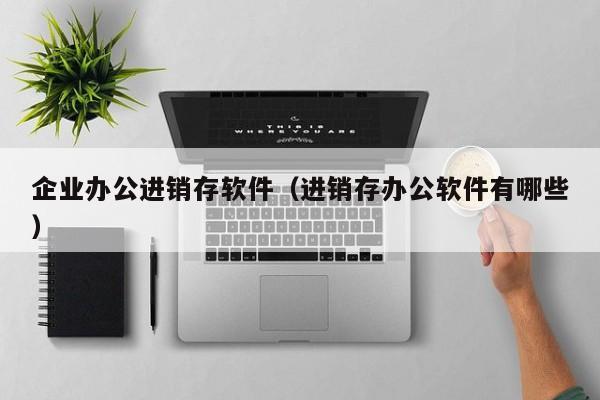 企业办公进销存软件（进销存办公软件有哪些）