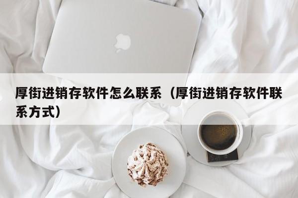 厚街进销存软件怎么联系（厚街进销存软件联系方式）