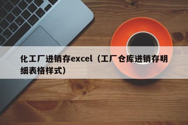 化工厂进销存excel（工厂仓库进销存明细表格样式）