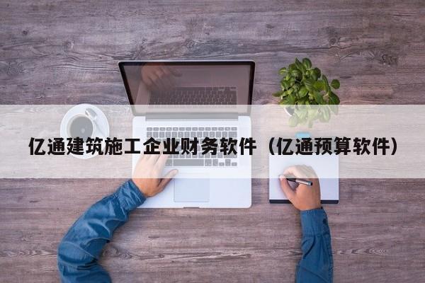 亿通建筑施工企业财务软件（亿通预算软件）