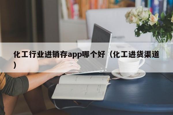 化工行业进销存app哪个好（化工进货渠道）