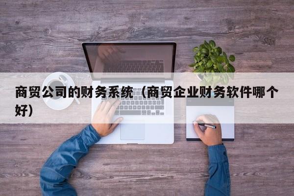 商贸公司的财务系统（商贸企业财务软件哪个好）