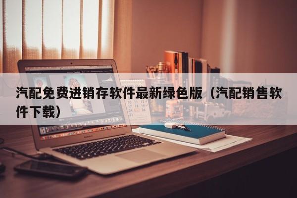 汽配免费进销存软件最新绿色版（汽配销售软件下载）