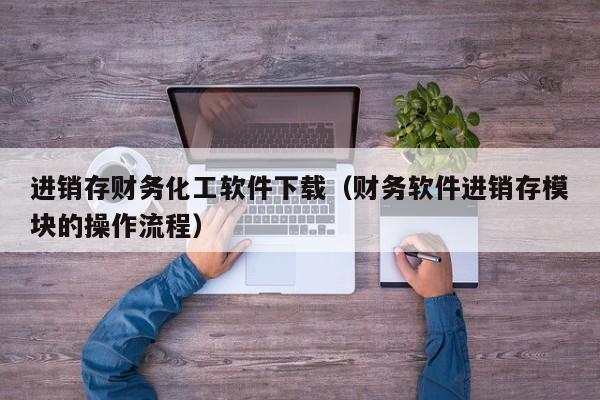 进销存财务化工软件下载（财务软件进销存模块的操作流程）