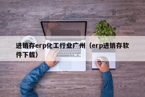 进销存erp化工行业广州（erp进销存软件下载）