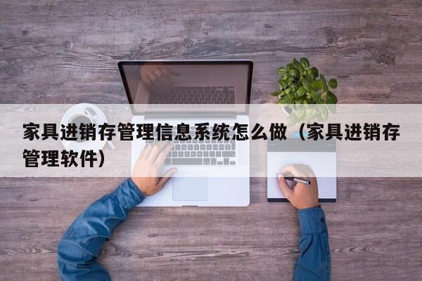 家具进销存管理信息系统怎么做（家具进销存管理软件）