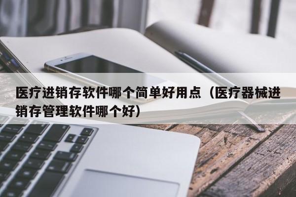 医疗进销存软件哪个简单好用点（医疗器械进销存管理软件哪个好）