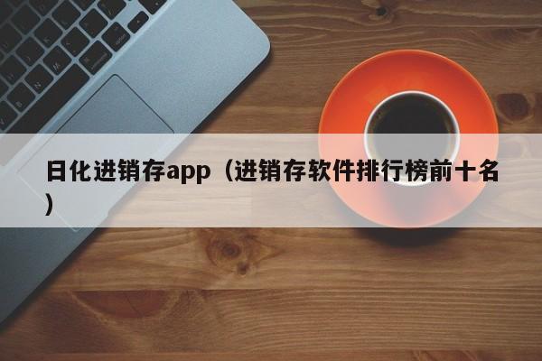 日化进销存app（进销存软件排行榜前十名）