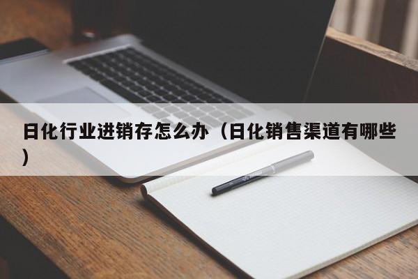 日化行业进销存怎么办（日化销售渠道有哪些）