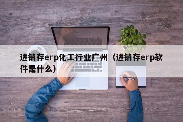 进销存erp化工行业广州（进销存erp软件是什么）