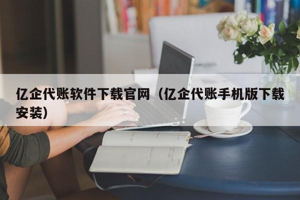 亿企代账软件下载官网（亿企代账手机版下载安装）