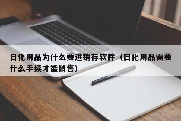 日化用品为什么要进销存软件（日化用品需要什么手续才能销售）