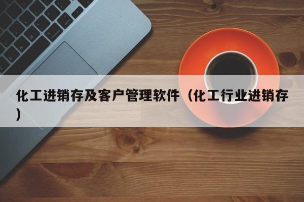 化工进销存及客户管理软件（化工行业进销存）