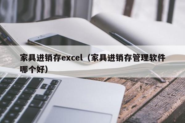 家具进销存excel（家具进销存管理软件哪个好）