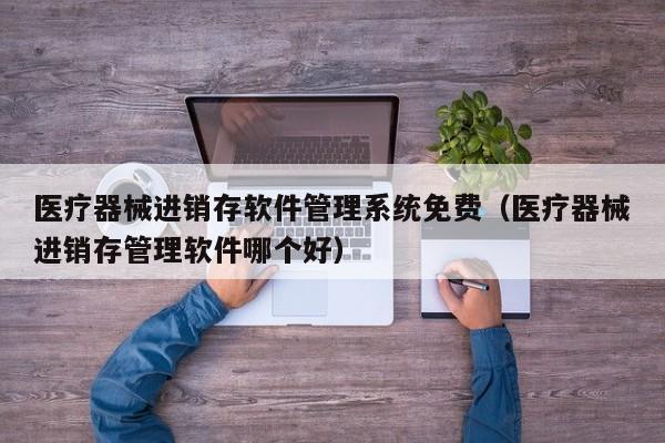 医疗器械进销存软件管理系统免费（医疗器械进销存管理软件哪个好）