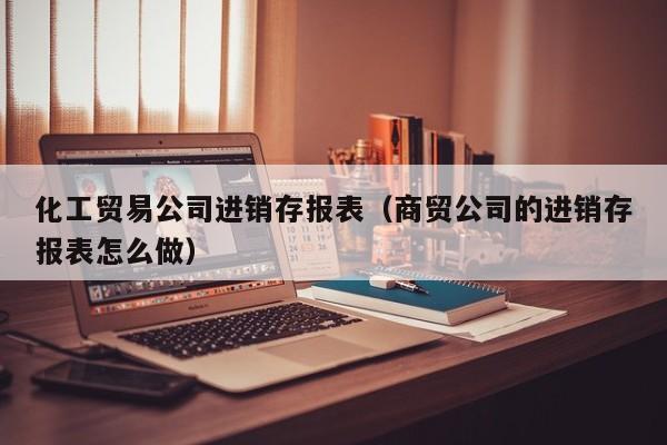 化工贸易公司进销存报表（商贸公司的进销存报表怎么做）